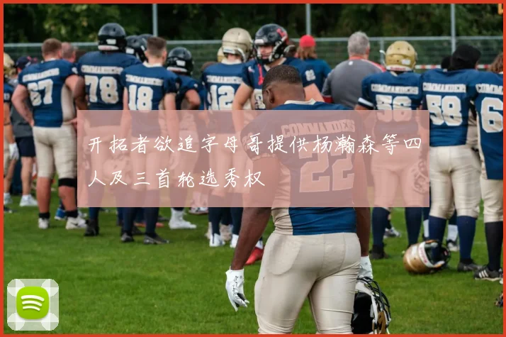 开拓者欲追字母哥提供杨瀚森等四人及三首轮选秀权
