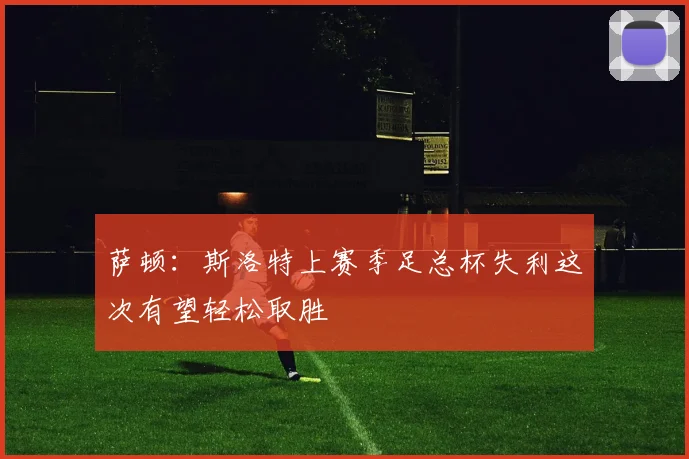 萨顿：斯洛特上赛季足总杯失利这次有望轻松取胜