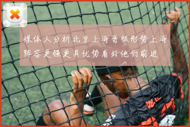 媒体人分析北京上海晋级形势上海阵容更强更具优势看好他们前进