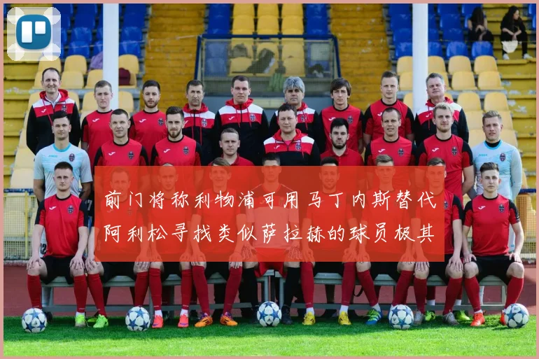 前门将称利物浦可用马丁内斯替代阿利松寻找类似萨拉赫的球员极其困难