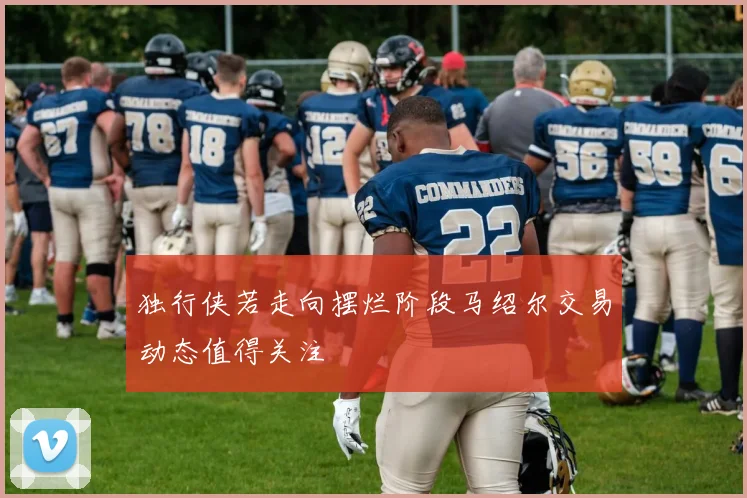 独行侠若走向摆烂阶段马绍尔交易动态值得关注