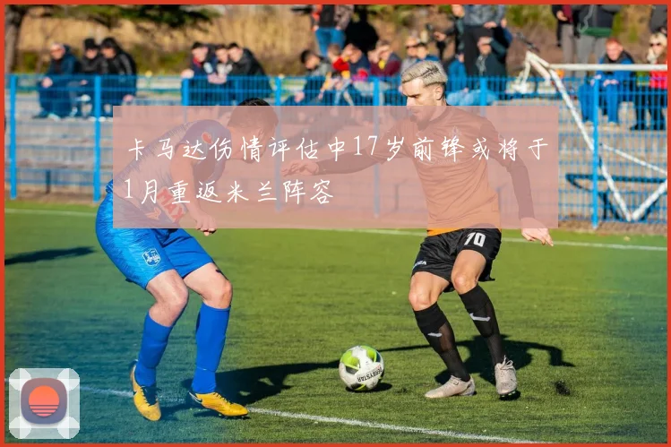 卡马达伤情评估中17岁前锋或将于1月重返米兰阵容