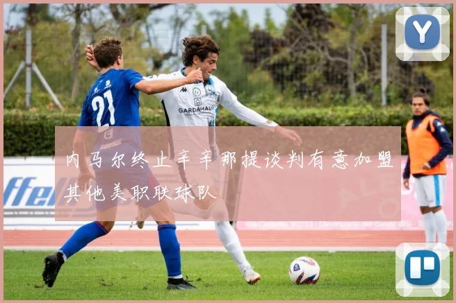 内马尔终止辛辛那提谈判有意加盟其他美职联球队