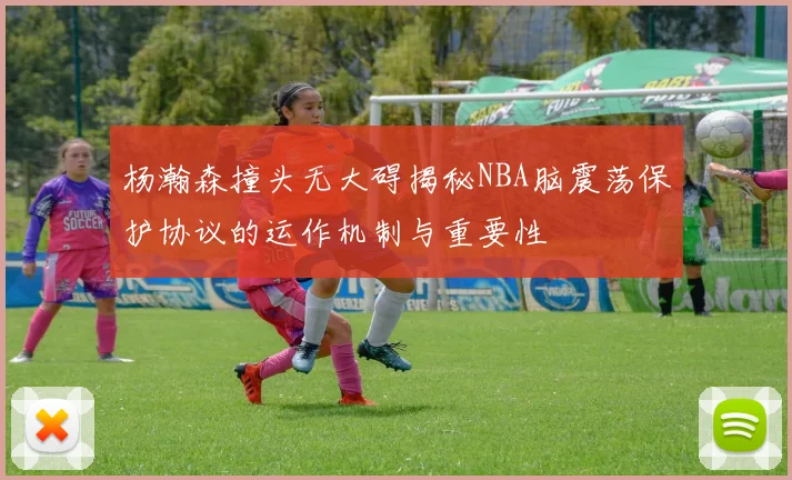 杨瀚森撞头无大碍揭秘NBA脑震荡保护协议的运作机制与重要性