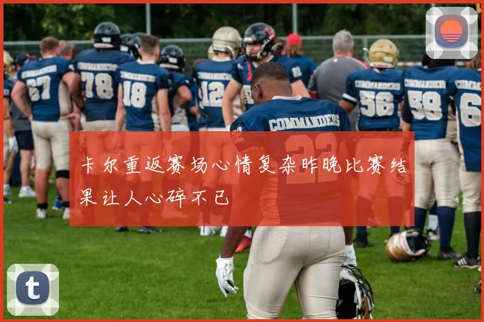 卡尔重返赛场心情复杂昨晚比赛结果让人心碎不已