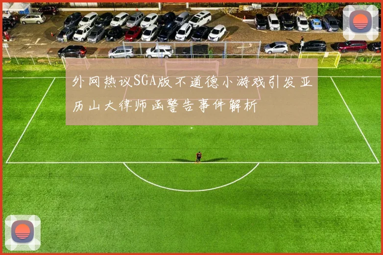 外网热议SGA版不道德小游戏引发亚历山大律师函警告事件解析