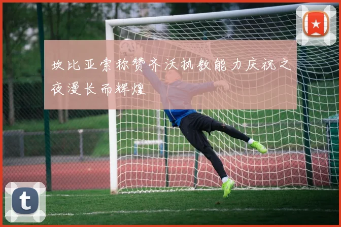 坎比亚索称赞齐沃执教能力庆祝之夜漫长而辉煌