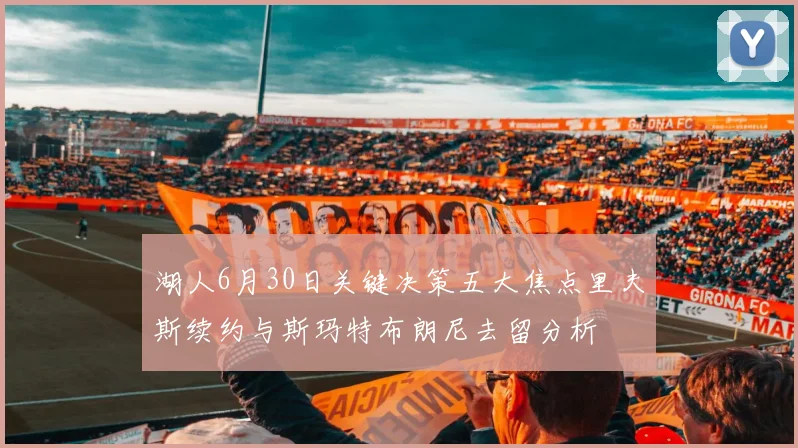 湖人6月30日关键决策五大焦点里夫斯续约与斯玛特布朗尼去留分析