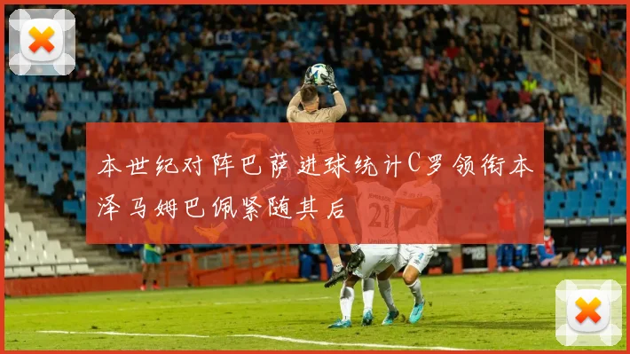 本世纪对阵巴萨进球统计C罗领衔本泽马姆巴佩紧随其后