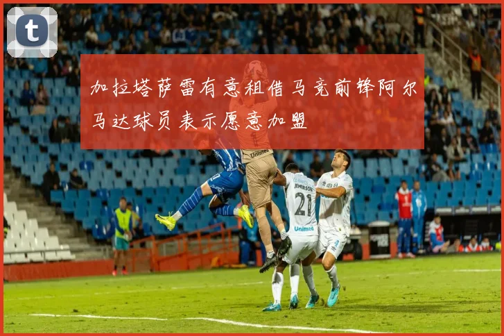 加拉塔萨雷有意租借马竞前锋阿尔马达球员表示愿意加盟