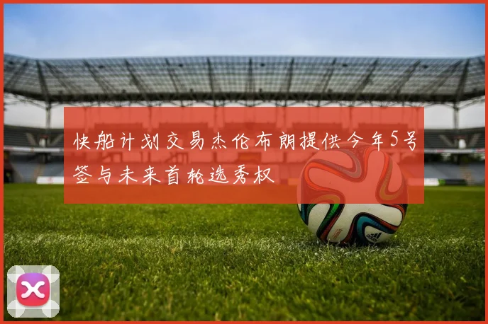 快船计划交易杰伦布朗提供今年5号签与未来首轮选秀权