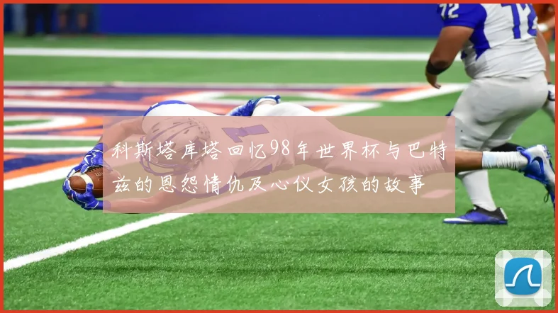 科斯塔库塔回忆98年世界杯与巴特兹的恩怨情仇及心仪女孩的故事