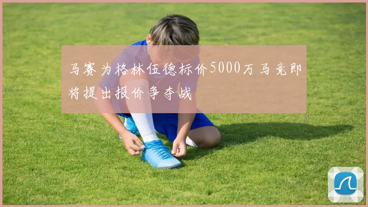 马赛为格林伍德标价5000万马竞即将提出报价争夺战