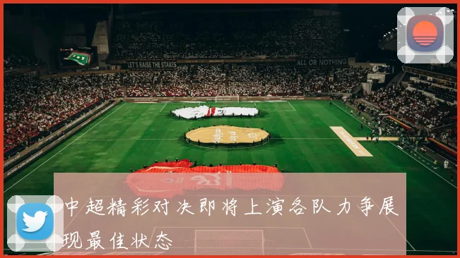 中超精彩对决即将上演各队力争展现最佳状态