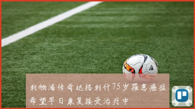 利物浦传奇达格利什75岁罹患癌症希望早日康复接受治疗中