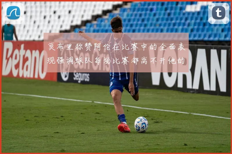 莫布里称赞阿伦在比赛中的全面表现强调球队每场比赛都离不开他的贡献