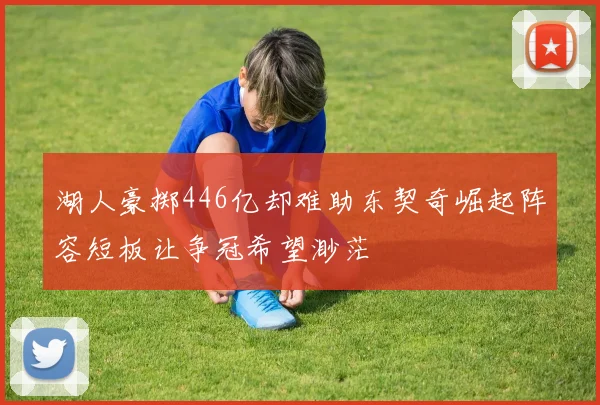 湖人豪掷446亿却难助东契奇崛起阵容短板让争冠希望渺茫