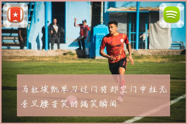 马杜埃凯单刀过门将却空门中柱无奈叉腰苦笑的搞笑瞬间
