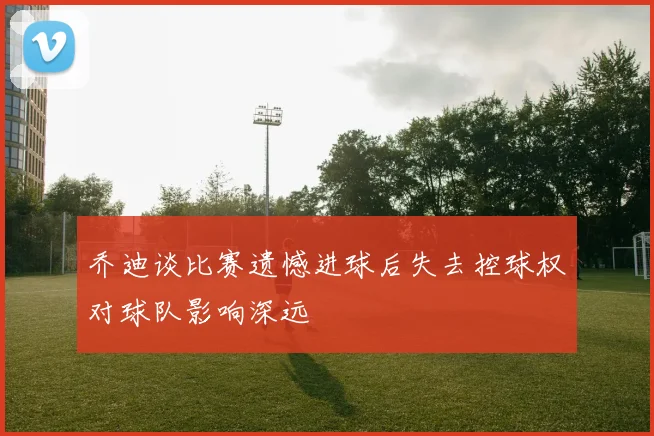 乔迪谈比赛遗憾进球后失去控球权对球队影响深远