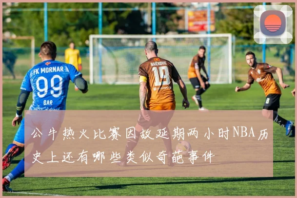 公牛热火比赛因故延期两小时NBA历史上还有哪些类似奇葩事件