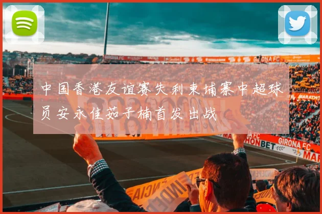 中国香港友谊赛失利柬埔寨中超球员安永佳茹子楠首发出战