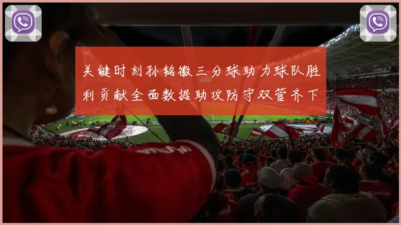 关键时刻孙铭徽三分球助力球队胜利贡献全面数据助攻防守双管齐下