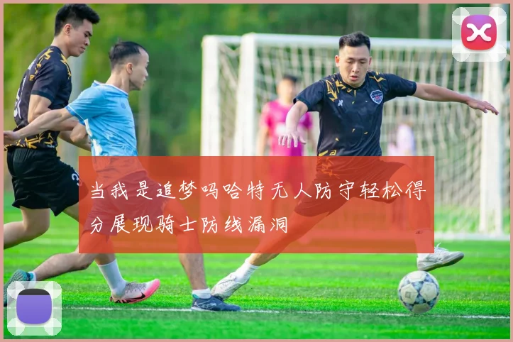 当我是追梦吗哈特无人防守轻松得分展现骑士防线漏洞