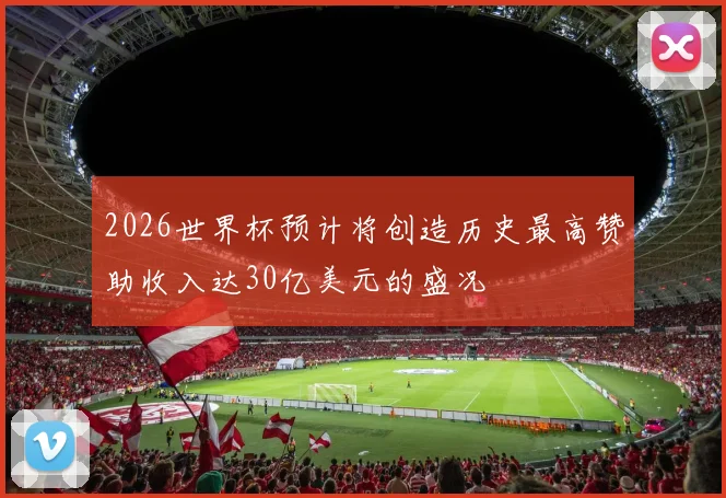 2026世界杯预计将创造历史最高赞助收入达30亿美元的盛况