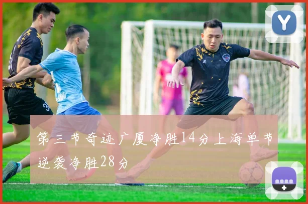 第三节奇迹广厦净胜14分上海单节逆袭净胜28分