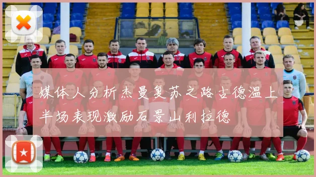 媒体人分析杰曼复苏之路古德温上半场表现激励石景山利拉德
