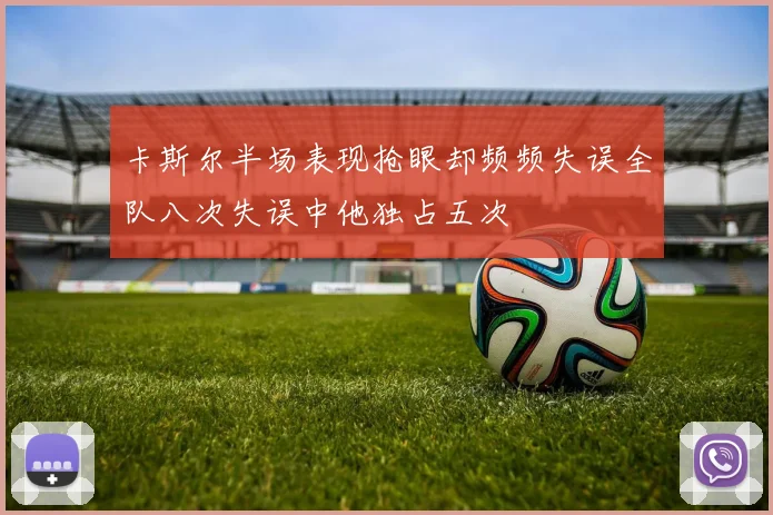 卡斯尔半场表现抢眼却频频失误全队八次失误中他独占五次