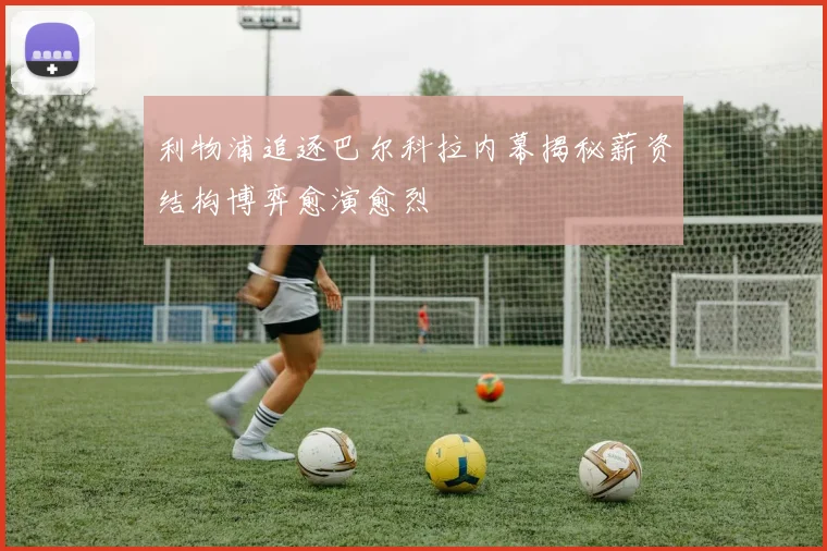 利物浦追逐巴尔科拉内幕揭秘薪资结构博弈愈演愈烈