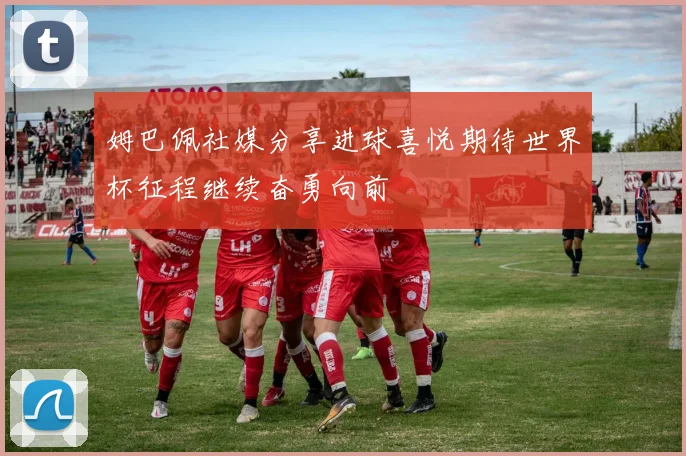 姆巴佩社媒分享进球喜悦期待世界杯征程继续奋勇向前