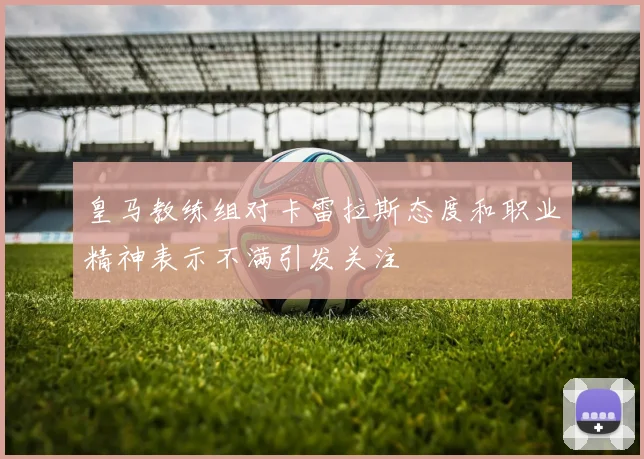 皇马教练组对卡雷拉斯态度和职业精神表示不满引发关注