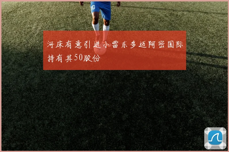 河床有意引进小雷东多迈阿密国际持有其50股份