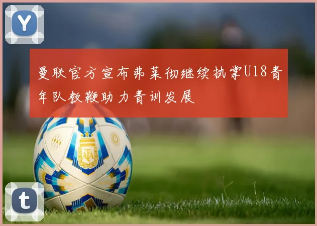 曼联官方宣布弗莱彻继续执掌U18青年队教鞭助力青训发展
