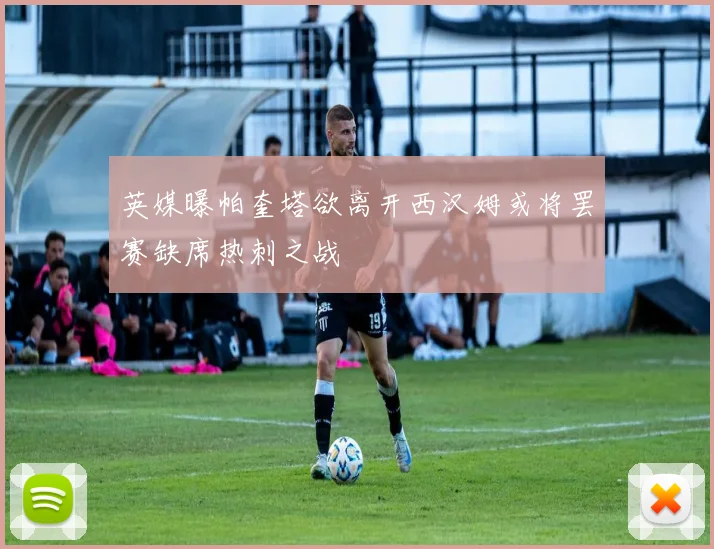 英媒曝帕奎塔欲离开西汉姆或将罢赛缺席热刺之战