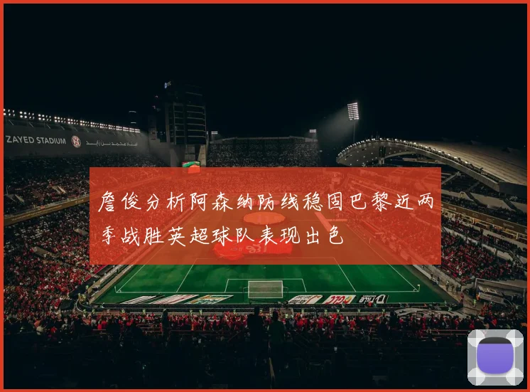 詹俊分析阿森纳防线稳固巴黎近两季战胜英超球队表现出色
