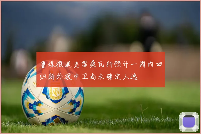 鲁媒报道克雷桑瓦科预计一周内回归新外援中卫尚未确定人选