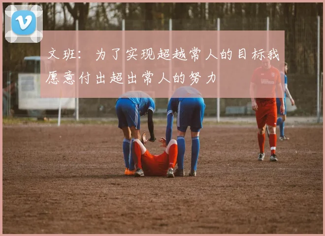 文班：为了实现超越常人的目标我愿意付出超出常人的努力