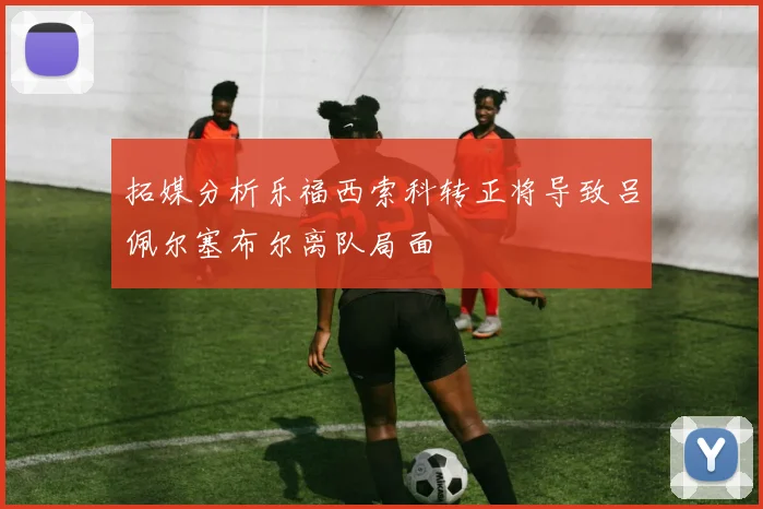 拓媒分析乐福西索科转正将导致吕佩尔塞布尔离队局面