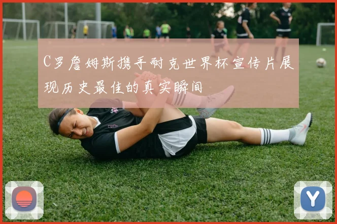C罗詹姆斯携手耐克世界杯宣传片展现历史最佳的真实瞬间
