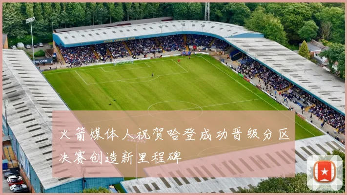 火箭媒体人祝贺哈登成功晋级分区决赛创造新里程碑