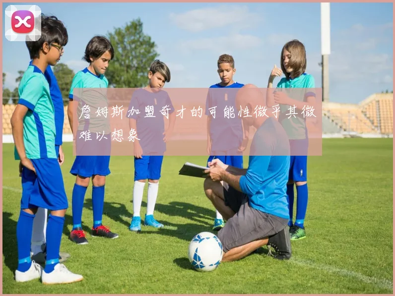 詹姆斯加盟奇才的可能性微乎其微难以想象