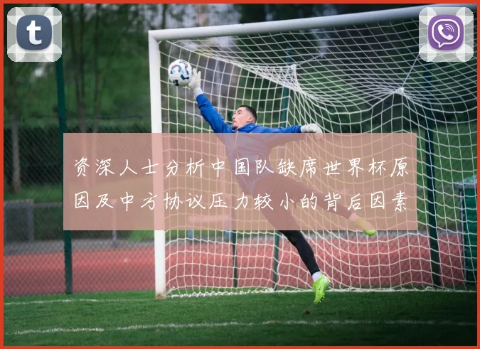 资深人士分析中国队缺席世界杯原因及中方协议压力较小的背后因素