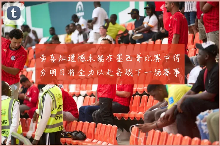 黄喜灿遗憾未能在墨西哥比赛中得分明日将全力以赴备战下一场赛事
