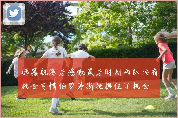 远藤航赛后感慨最后时刻两队均有机会可惜伯恩茅斯把握住了机会