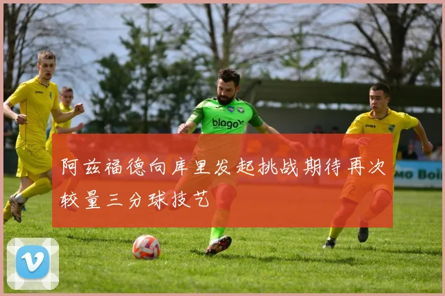 阿兹福德向库里发起挑战期待再次较量三分球技艺