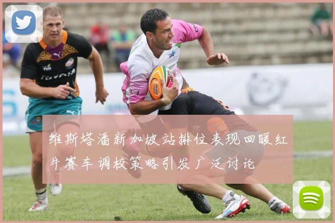 维斯塔潘新加坡站排位表现回暖红牛赛车调校策略引发广泛讨论