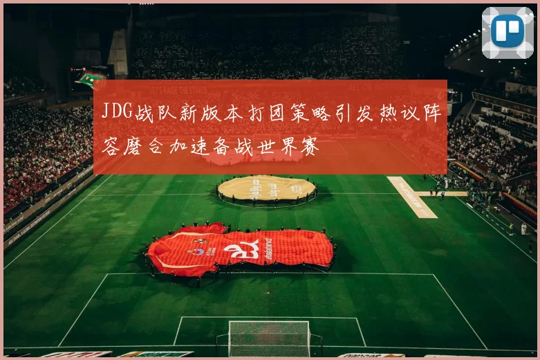 JDG战队新版本打团策略引发热议阵容磨合加速备战世界赛
